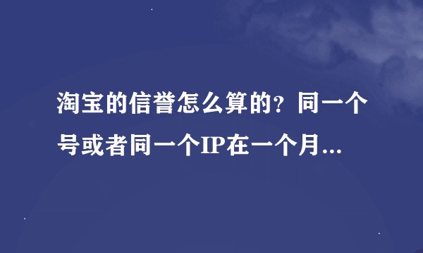 淘宝的信誉怎么算的？同一个号或者同一个IP在一个月内最多可以算几个好评？要购买不同的商品吗？