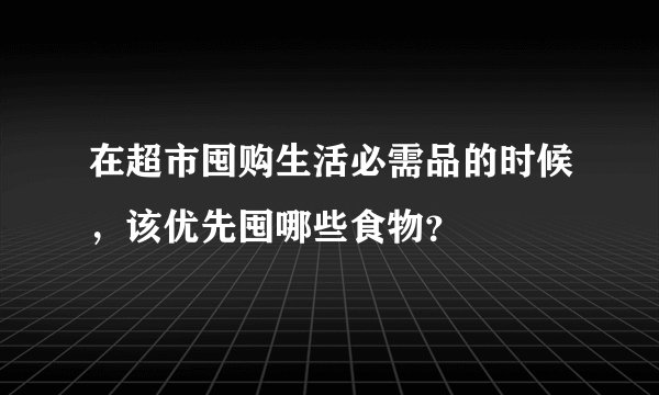在超市囤购生活必需品的时候，该优先囤哪些食物？