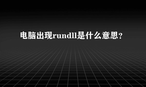 电脑出现rundll是什么意思？
