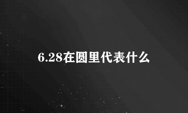 6.28在圆里代表什么