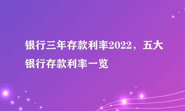 银行三年存款利率2022，五大银行存款利率一览