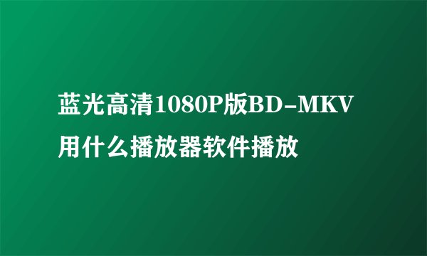 蓝光高清1080P版BD-MKV 用什么播放器软件播放