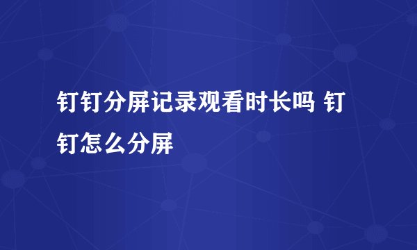 钉钉分屏记录观看时长吗 钉钉怎么分屏