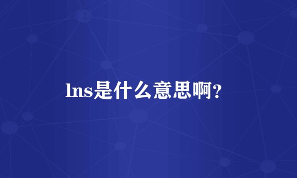 lns是什么意思啊？