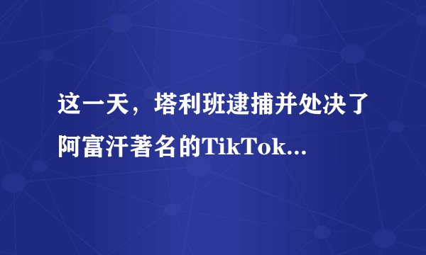 这一天，塔利班逮捕并处决了阿富汗著名的TikTok喜剧演员——他在被拖走的时候还在讲有关民兵的笑话