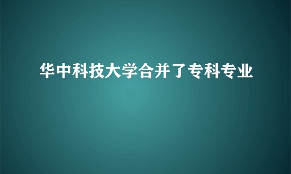 华中科技大学合并了专科专业