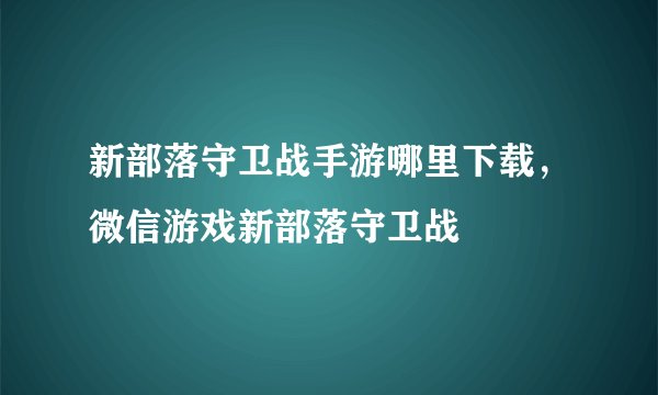 新部落守卫战手游哪里下载，微信游戏新部落守卫战