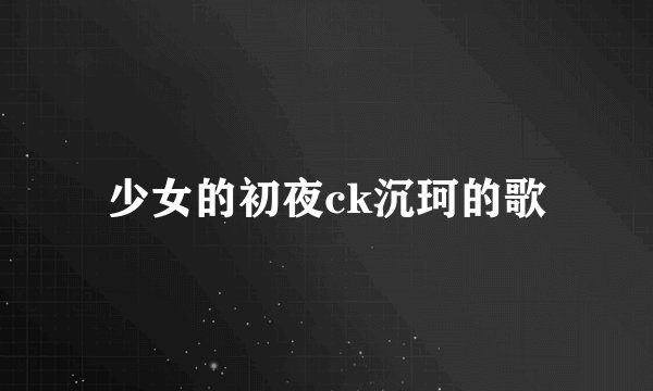 少女的初夜ck沉珂的歌