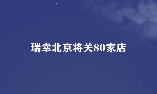 瑞幸北京将关80家店
