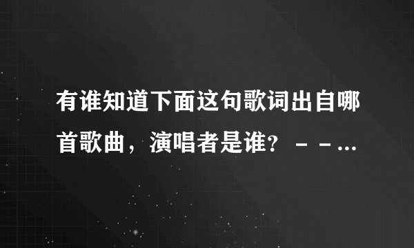 有谁知道下面这句歌词出自哪首歌曲，演唱者是谁？－－“我们去大草原的湖边，等候鸟飞回来，等我们都长大
