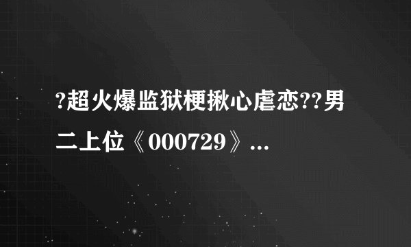 ?超火爆监狱梗揪心虐恋??男二上位《000729》许念??傅之言(已完结)