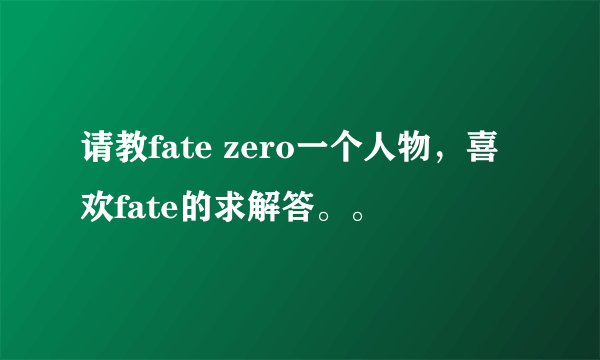 请教fate zero一个人物，喜欢fate的求解答。。