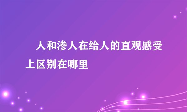 瘆人和渗人在给人的直观感受上区别在哪里