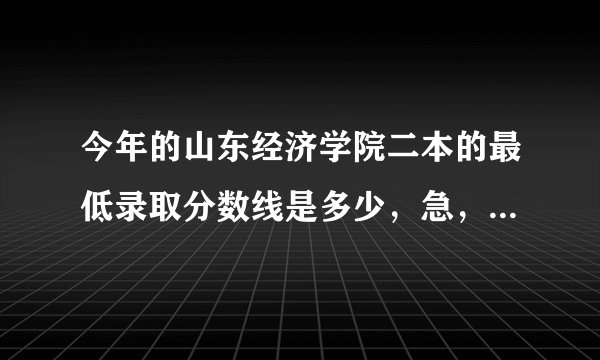 今年的山东经济学院二本的最低录取分数线是多少，急，急。。。。