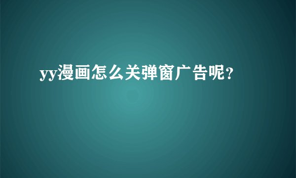 yy漫画怎么关弹窗广告呢？