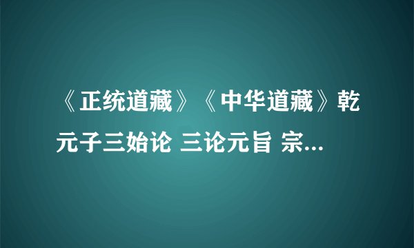 《正统道藏》《中华道藏》乾元子三始论 三论元旨 宗玄先生吴筠之玄纲论 元气论与黑洞