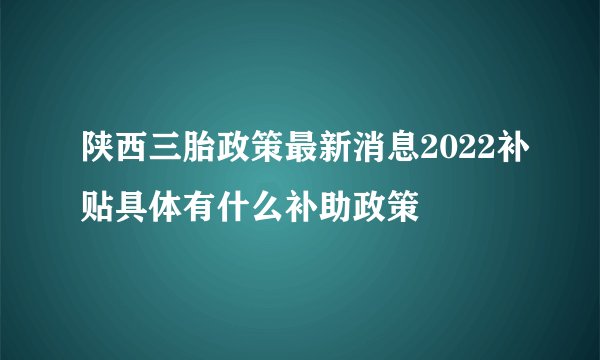 陕西三胎政策最新消息2022补贴具体有什么补助政策