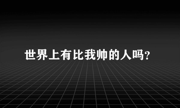 世界上有比我帅的人吗？