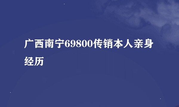 广西南宁69800传销本人亲身经历