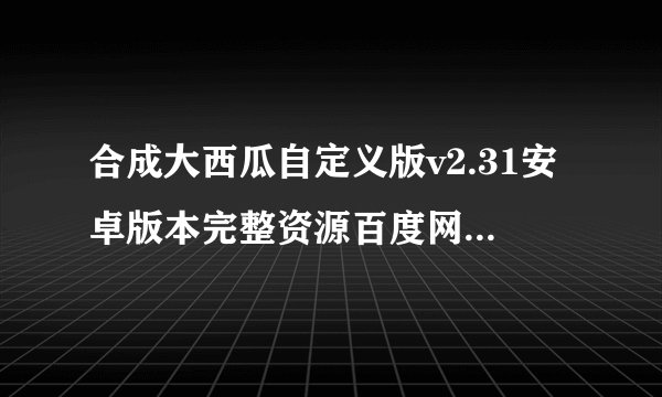 合成大西瓜自定义版v2.31安卓版本完整资源百度网盘怎么下载
