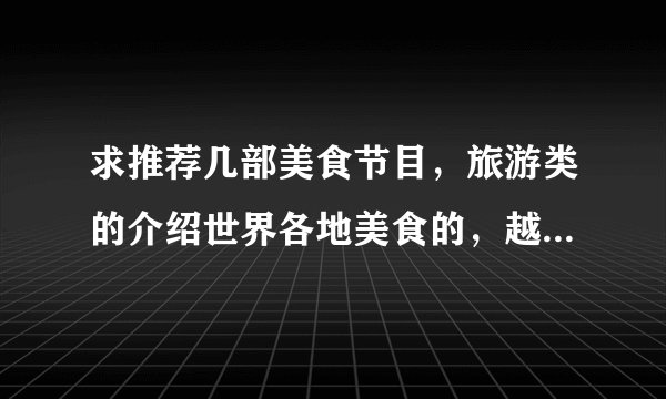 求推荐几部美食节目，旅游类的介绍世界各地美食的，越多越好，谢谢。