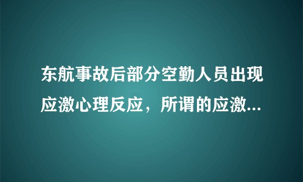 东航事故后部分空勤人员出现应激心理反应，所谓的应激心理反应是什么？