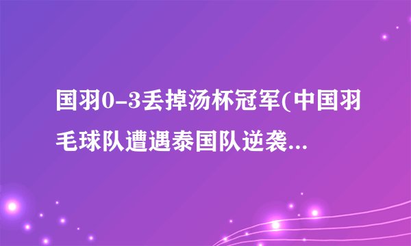 国羽0-3丢掉汤杯冠军(中国羽毛球队遭遇泰国队逆袭，历史性失利！)