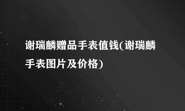 谢瑞麟赠品手表值钱(谢瑞麟手表图片及价格)