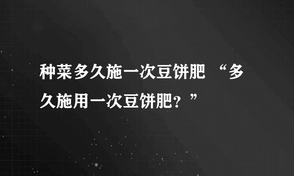 种菜多久施一次豆饼肥 “多久施用一次豆饼肥？”
