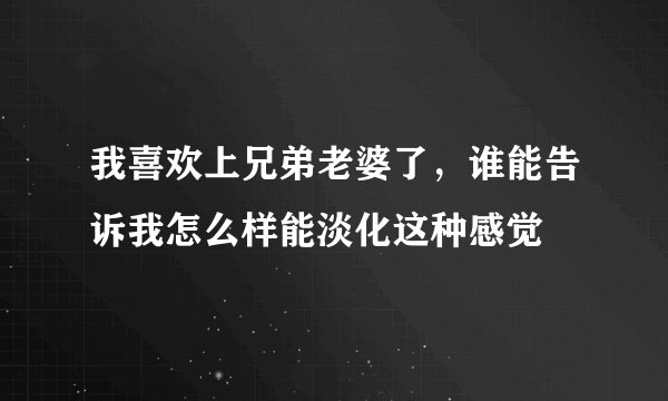 我喜欢上兄弟老婆了，谁能告诉我怎么样能淡化这种感觉
