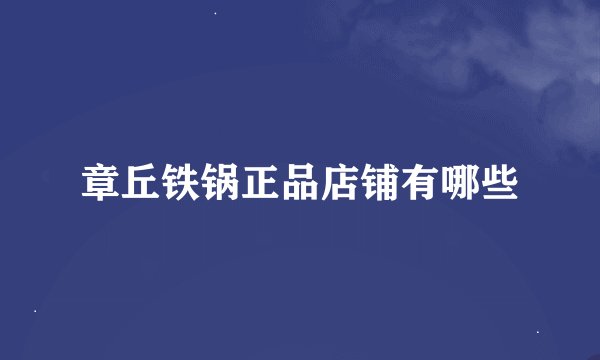 章丘铁锅正品店铺有哪些