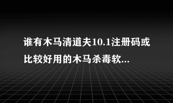 谁有木马清道夫10.1注册码或比较好用的木马杀毒软件也可以