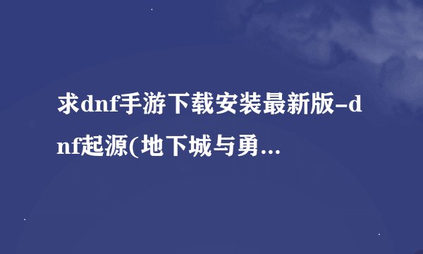 求dnf手游下载安装最新版-dnf起源(地下城与勇士起源) 官方版.apk网盘链接下载