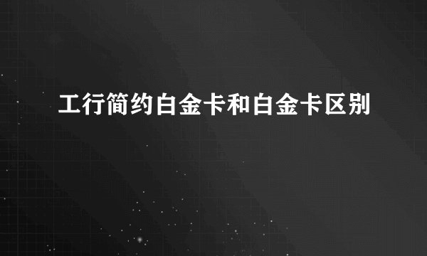 工行简约白金卡和白金卡区别