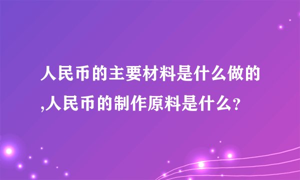 人民币的主要材料是什么做的,人民币的制作原料是什么？