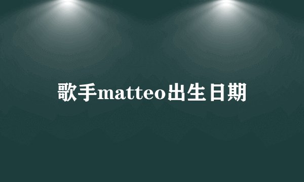 歌手matteo出生日期