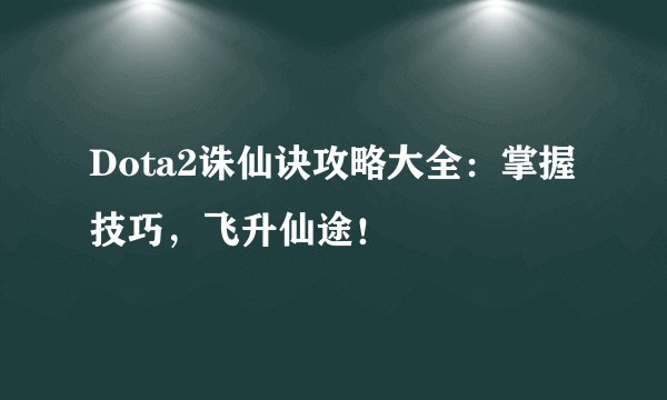Dota2诛仙诀攻略大全：掌握技巧，飞升仙途！
