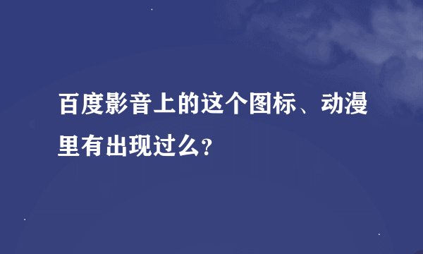百度影音上的这个图标、动漫里有出现过么?