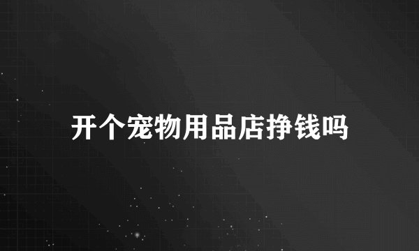 开个宠物用品店挣钱吗