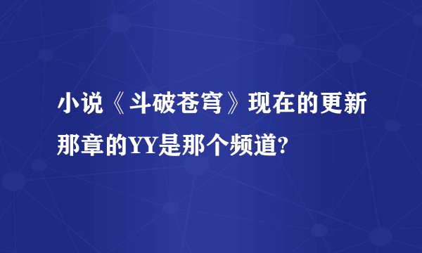 小说《斗破苍穹》现在的更新那章的YY是那个频道?