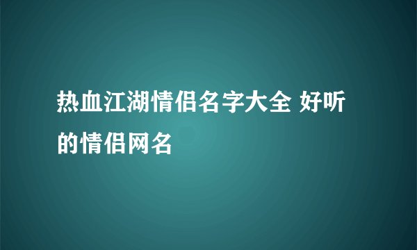 热血江湖情侣名字大全 好听的情侣网名