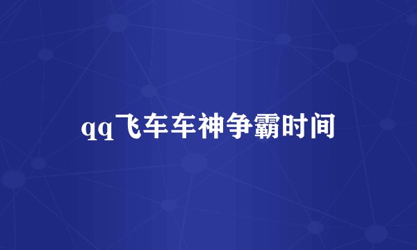 qq飞车车神争霸时间