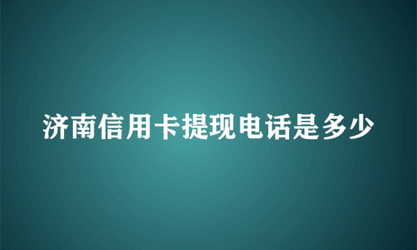 济南信用卡提现电话是多少