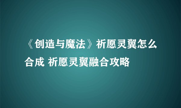 《创造与魔法》祈愿灵翼怎么合成 祈愿灵翼融合攻略