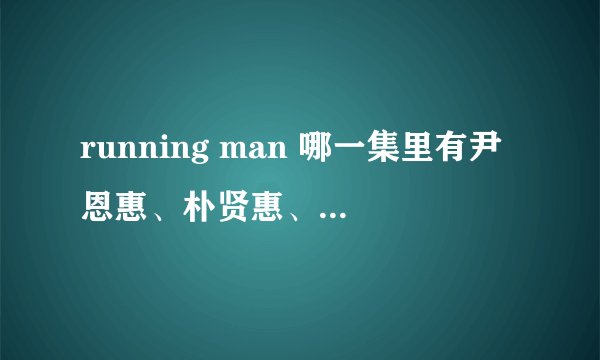 running man 哪一集里有尹恩惠、朴贤惠、申敏儿？