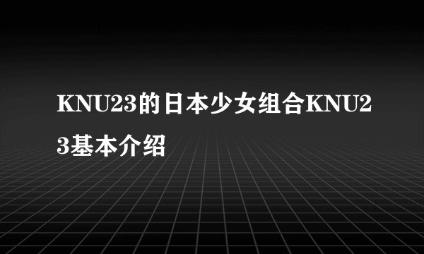 KNU23的日本少女组合KNU23基本介绍