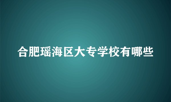 合肥瑶海区大专学校有哪些