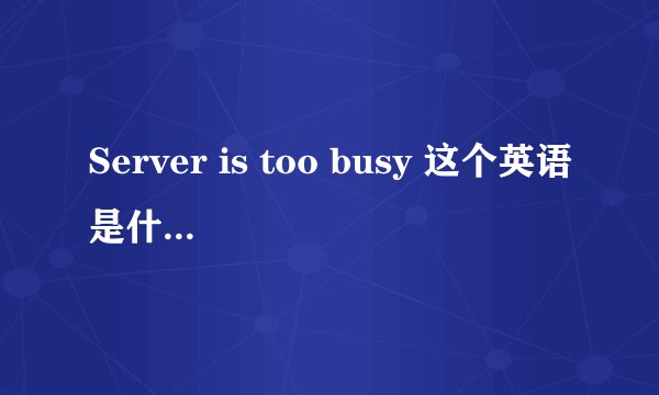 Server is too busy 这个英语是什么意思?