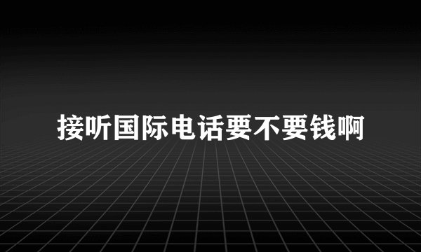 接听国际电话要不要钱啊