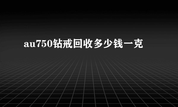 au750钻戒回收多少钱一克